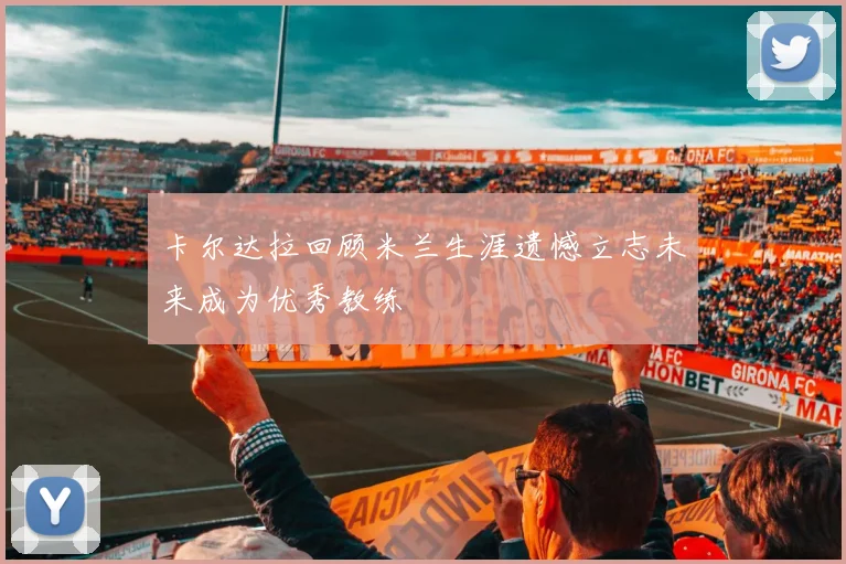 卡尔达拉回顾米兰生涯遗憾立志未来成为优秀教练