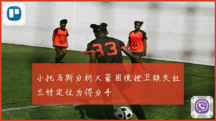 小托马斯分析火箭困境控卫缺失杜兰特定位为得分手