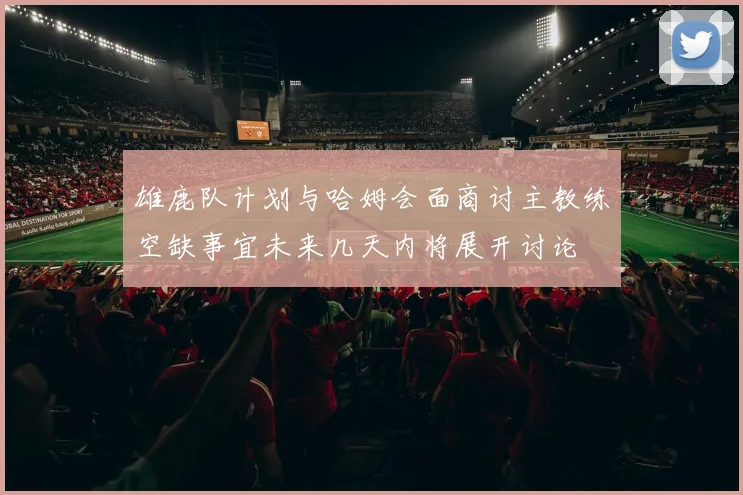 雄鹿队计划与哈姆会面商讨主教练空缺事宜未来几天内将展开讨论