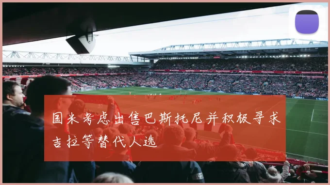 国米考虑出售巴斯托尼并积极寻求吉拉等替代人选