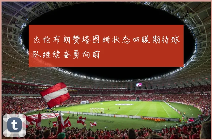 杰伦布朗赞塔图姆状态回暖期待球队继续奋勇向前