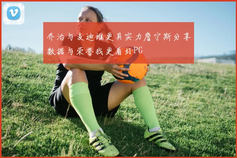 乔治与麦迪谁更具实力詹宁斯分享数据与荣誉我更看好PG