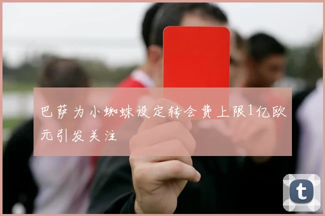 巴萨为小蜘蛛设定转会费上限1亿欧元引发关注