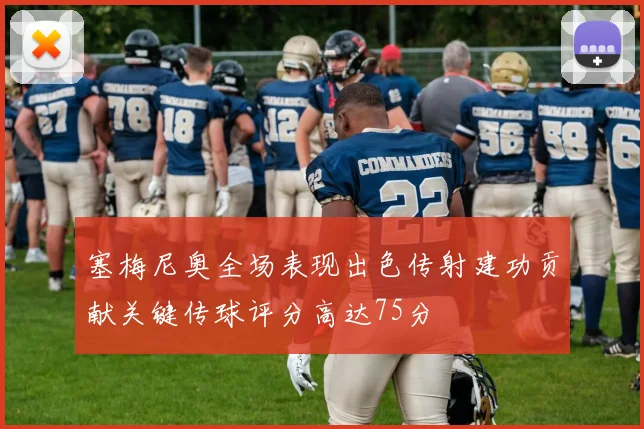 塞梅尼奥全场表现出色传射建功贡献关键传球评分高达75分