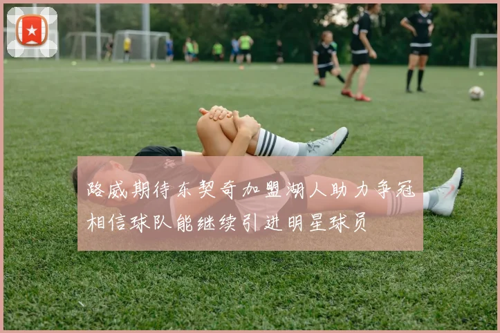 路威期待东契奇加盟湖人助力争冠相信球队能继续引进明星球员