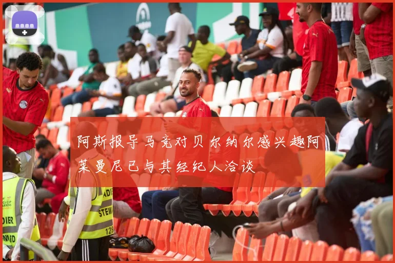 阿斯报导马竞对贝尔纳尔感兴趣阿莱曼尼已与其经纪人洽谈