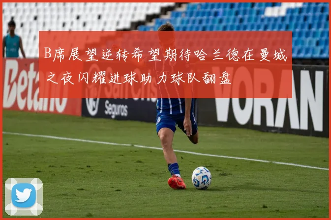 B席展望逆转希望期待哈兰德在曼城之夜闪耀进球助力球队翻盘