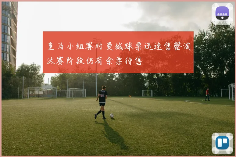 皇马小组赛对曼城球票迅速售罄淘汰赛阶段仍有余票待售