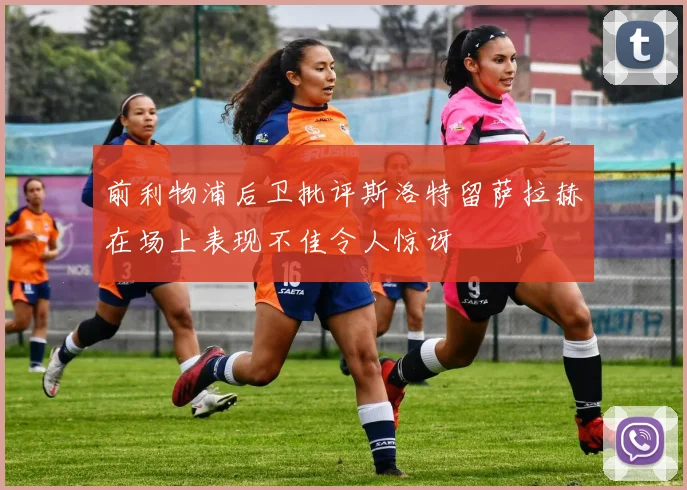 前利物浦后卫批评斯洛特留萨拉赫在场上表现不佳令人惊讶