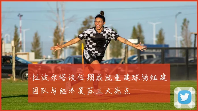 拉波尔塔谈任期成就重建球场组建团队与经济复苏三大亮点