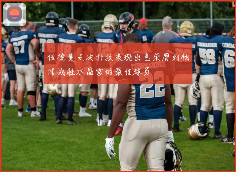 伍德曼五次扑救表现出色荣膺利物浦战胜水晶宫的最佳球员