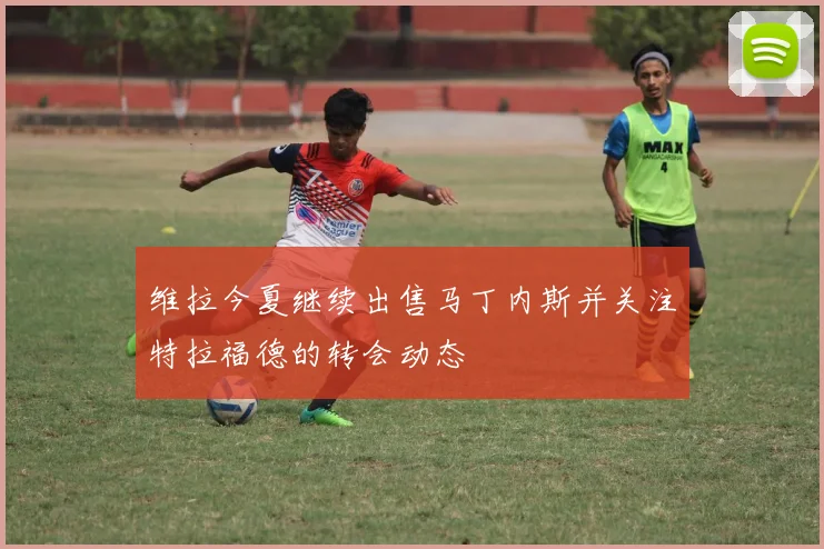 维拉今夏继续出售马丁内斯并关注特拉福德的转会动态