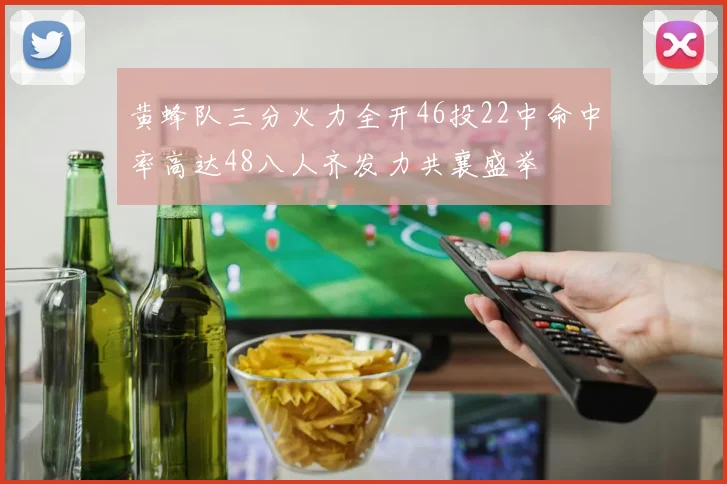 黄蜂队三分火力全开46投22中命中率高达48八人齐发力共襄盛举